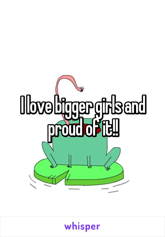 I love bigger girls and proud of it!!