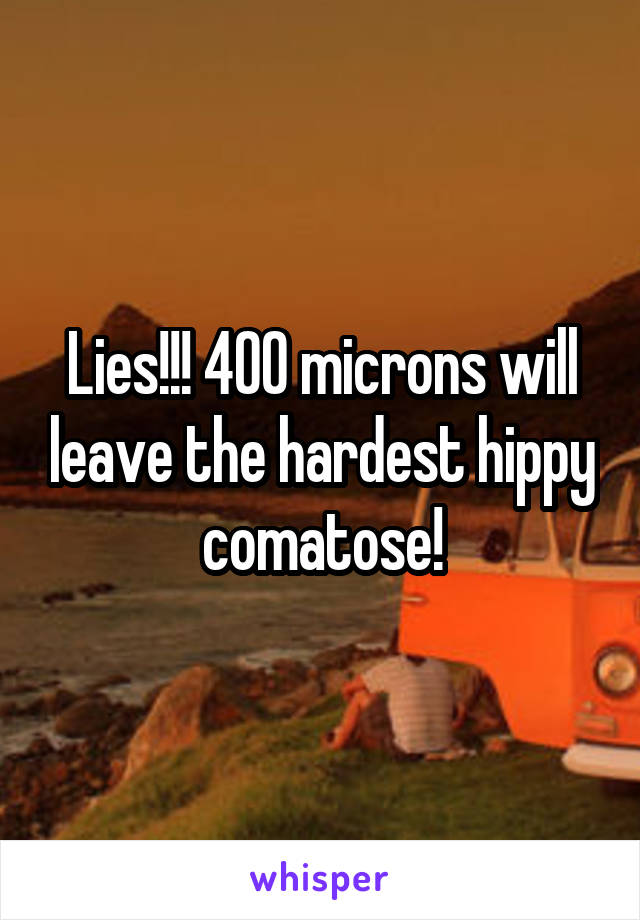 Lies!!! 400 microns will leave the hardest hippy comatose!
