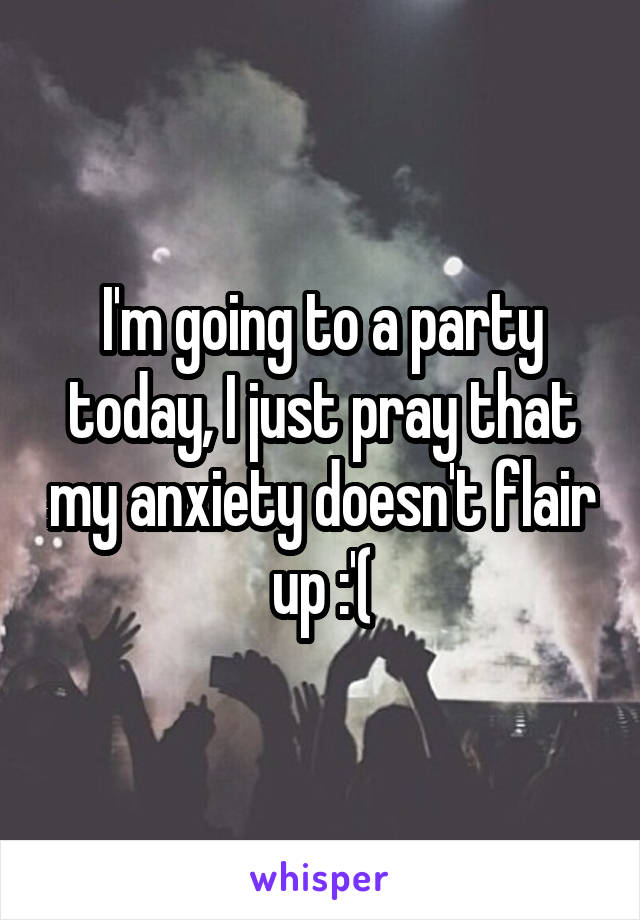 I'm going to a party today, I just pray that my anxiety doesn't flair up :'(