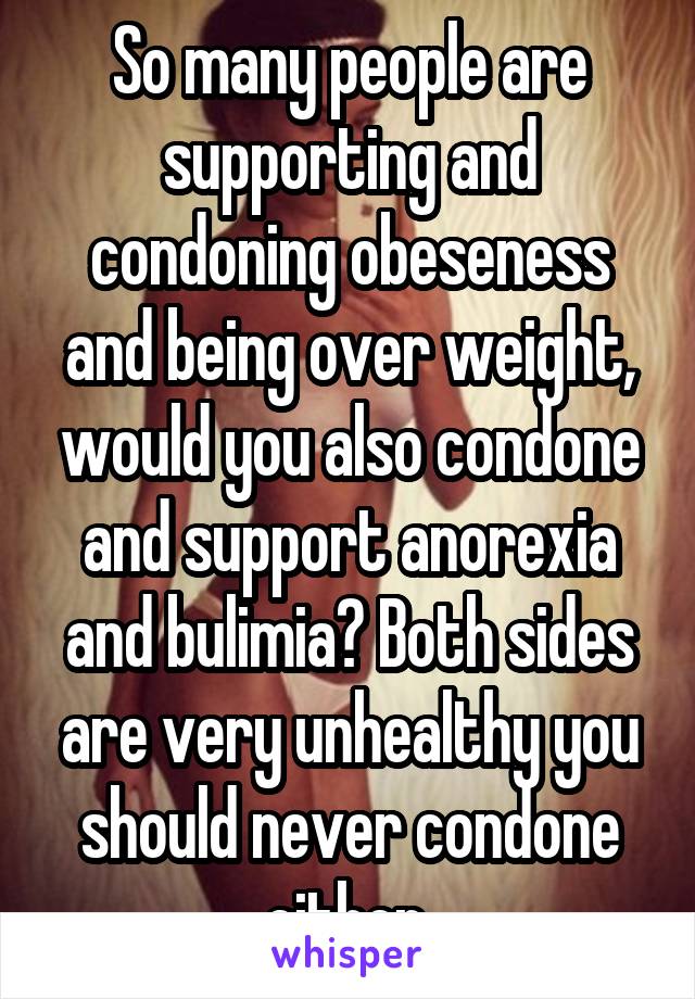 So many people are supporting and condoning obeseness and being over weight, would you also condone and support anorexia and bulimia? Both sides are very unhealthy you should never condone either.