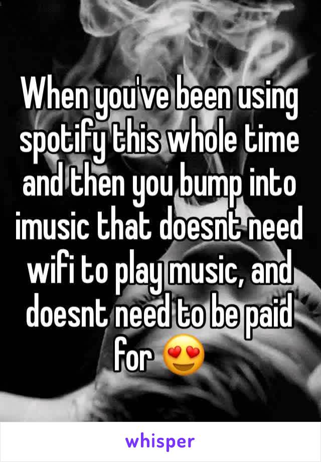 When you've been using spotify this whole time and then you bump into imusic that doesnt need wifi to play music, and doesnt need to be paid for 😍
