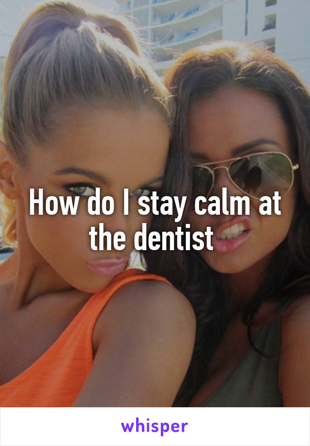 How do I stay calm at the dentist 