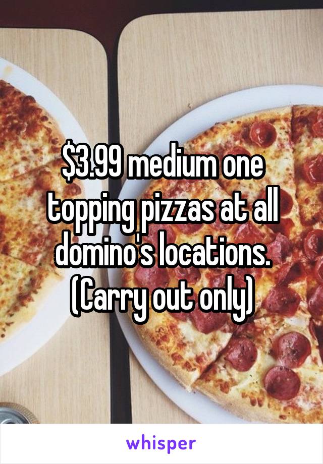 $3.99 medium one topping pizzas at all domino's locations. (Carry out only)