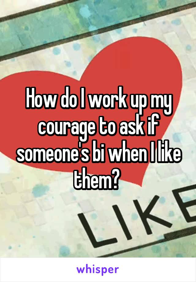 How do I work up my courage to ask if someone's bi when I like them? 