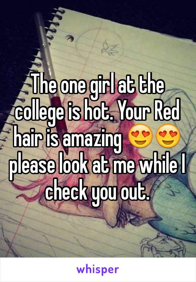 The one girl at the college is hot. Your Red hair is amazing 😍😍 please look at me while I check you out. 