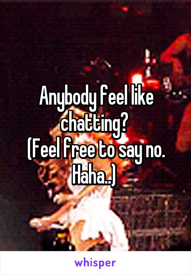 Anybody feel like chatting? 
(Feel free to say no. Haha..) 
