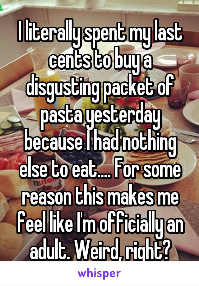 I literally spent my last cents to buy a disgusting packet of pasta yesterday because I had nothing else to eat.... For some reason this makes me feel like I'm officially an adult. Weird, right?
