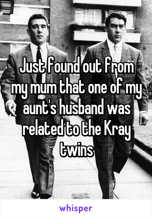 Just found out from my mum that one of my aunt's husband was related to the Kray twins