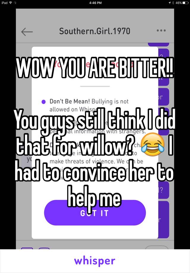 WOW YOU ARE BITTER!! 

You guys still think I did that for willow? 😂 I had to convince her to help me
