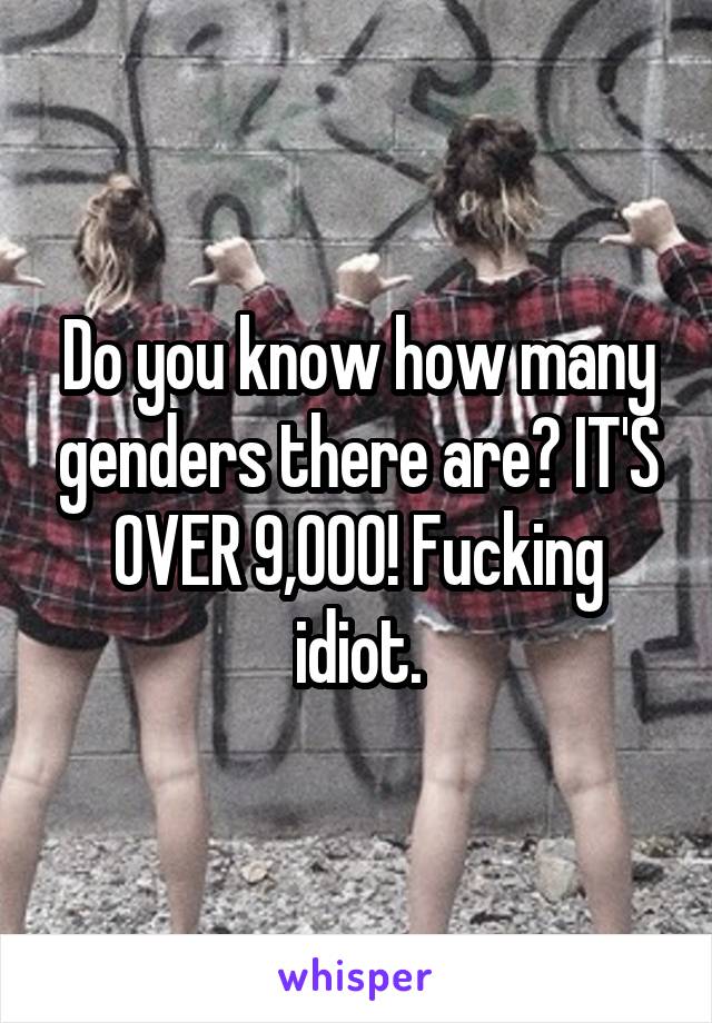 Do you know how many genders there are? IT'S OVER 9,000! Fucking idiot.