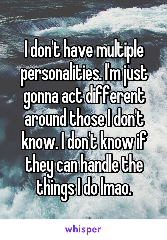 I don't have multiple personalities. I'm just gonna act different around those I don't know. I don't know if they can handle the things I do lmao.