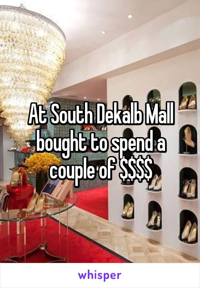 At South Dekalb Mall bought to spend a couple of $$$$
