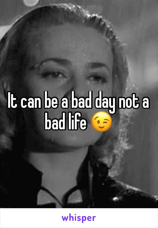 It can be a bad day not a bad life 😉