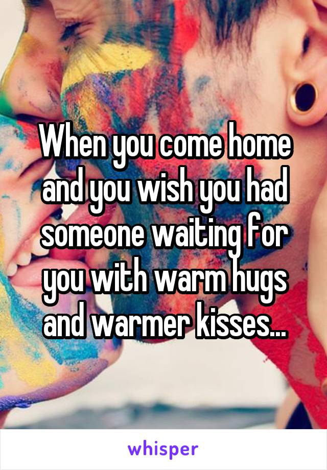 When you come home and you wish you had someone waiting for you with warm hugs and warmer kisses...
