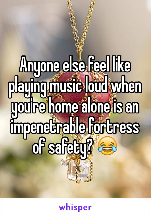 Anyone else feel like playing music loud when you're home alone is an impenetrable fortress of safety? 😂