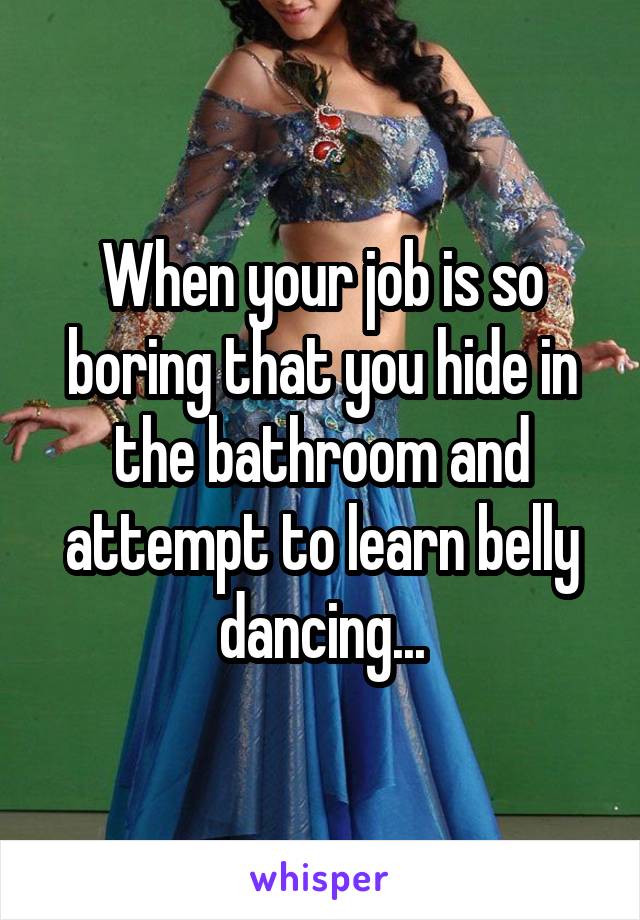 When your job is so boring that you hide in the bathroom and attempt to learn belly dancing...