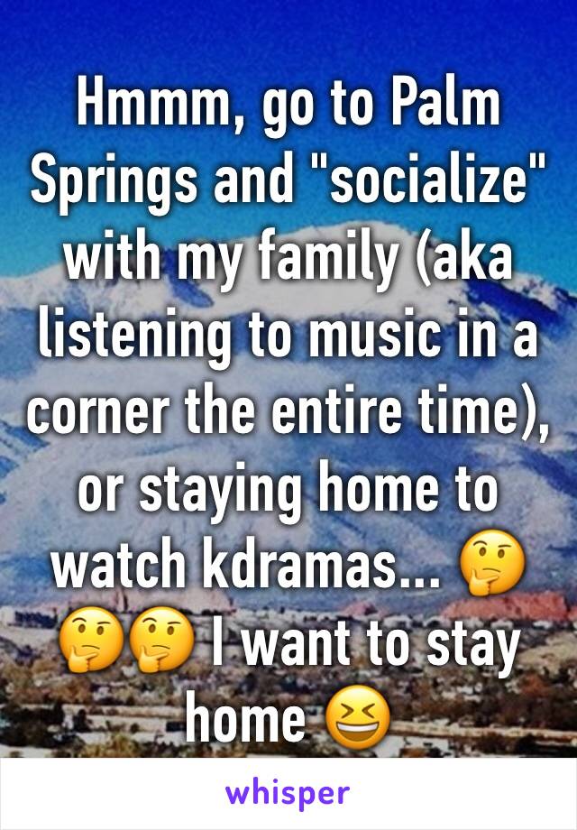 Hmmm, go to Palm Springs and "socialize" with my family (aka listening to music in a corner the entire time), or staying home to watch kdramas... 🤔🤔🤔 I want to stay home 😆
