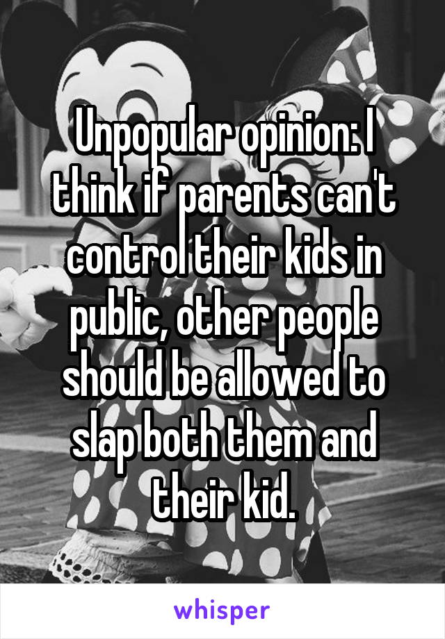 Unpopular opinion: I think if parents can't control their kids in public, other people should be allowed to slap both them and their kid.