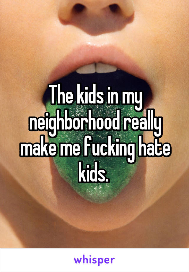 The kids in my neighborhood really make me fucking hate kids. 