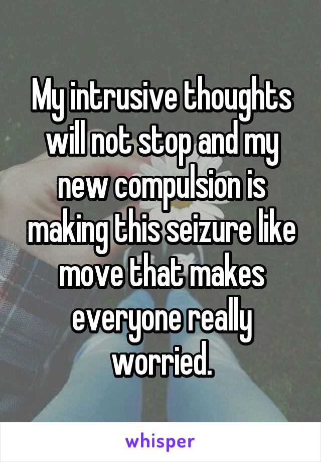My intrusive thoughts will not stop and my new compulsion is making this seizure like move that makes everyone really worried.