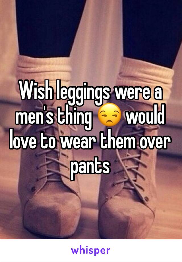 Wish leggings were a men's thing 😒 would love to wear them over pants 