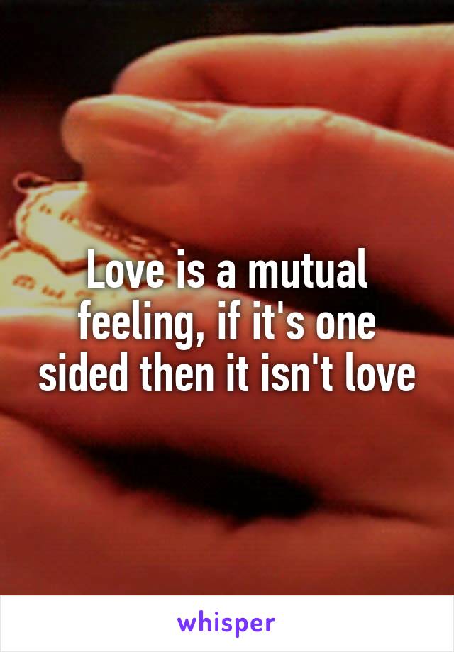 Love is a mutual feeling, if it's one sided then it isn't love