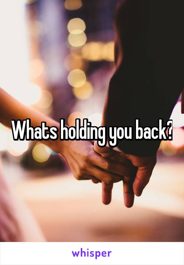 Whats holding you back?