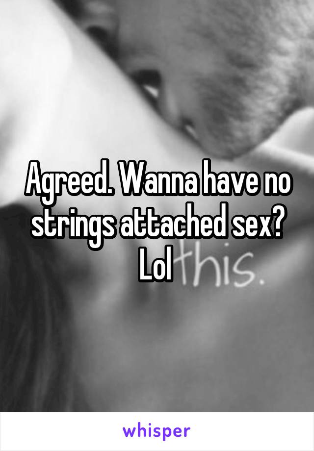 Agreed. Wanna have no strings attached sex? Lol 