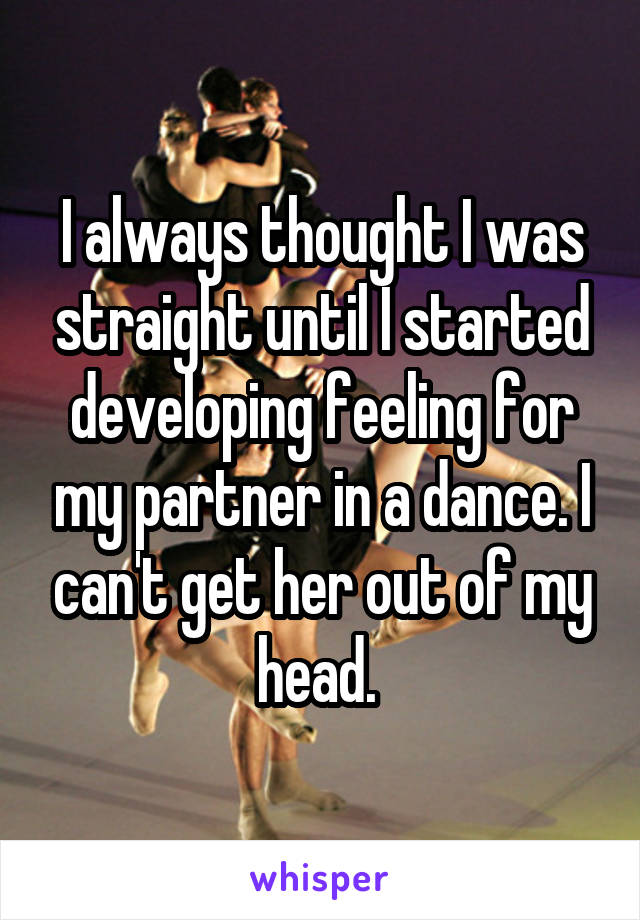I always thought I was straight until I started developing feeling for my partner in a dance. I can't get her out of my head. 