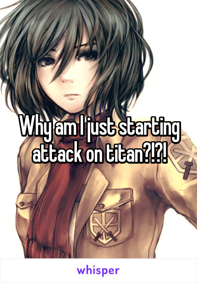 Why am I just starting attack on titan?!?!