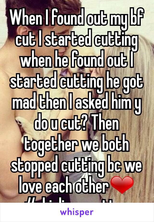 When I found out my bf cut I started cutting when he found out I started cutting he got mad then I asked him y do u cut? Then together we both stopped cutting bc we love each other❤
#skinlivesmatter