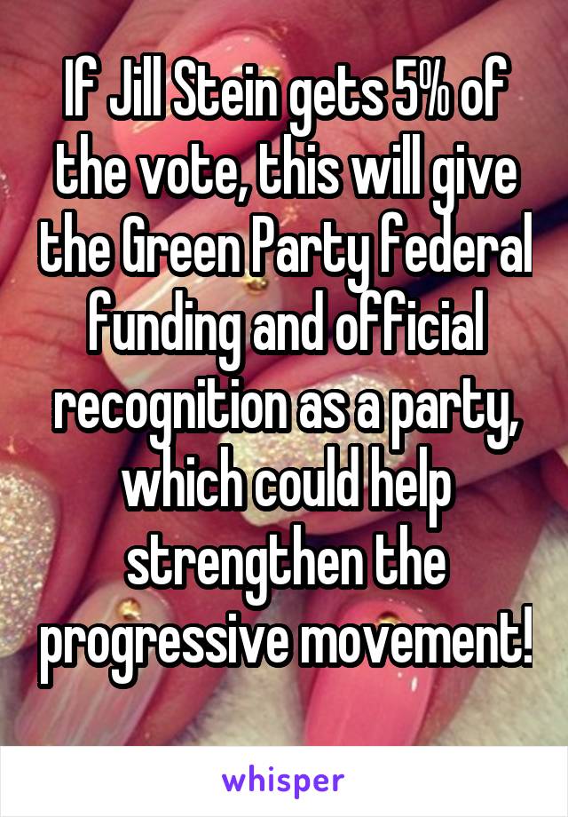 If Jill Stein gets 5% of the vote, this will give the Green Party federal funding and official recognition as a party, which could help strengthen the progressive movement! 