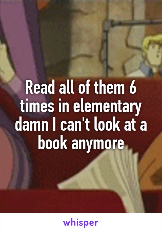 Read all of them 6 times in elementary damn I can't look at a book anymore