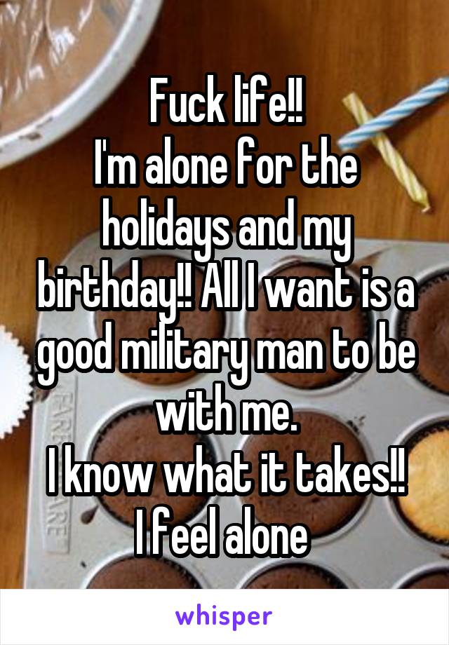 Fuck life!!
I'm alone for the holidays and my birthday!! All I want is a good military man to be with me.
I know what it takes!!
I feel alone 