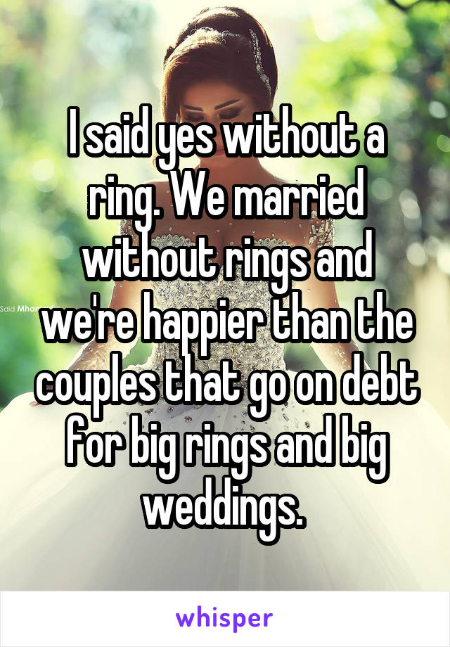 I said yes without a ring. We married without rings and we're happier than the couples that go on debt for big rings and big weddings. 