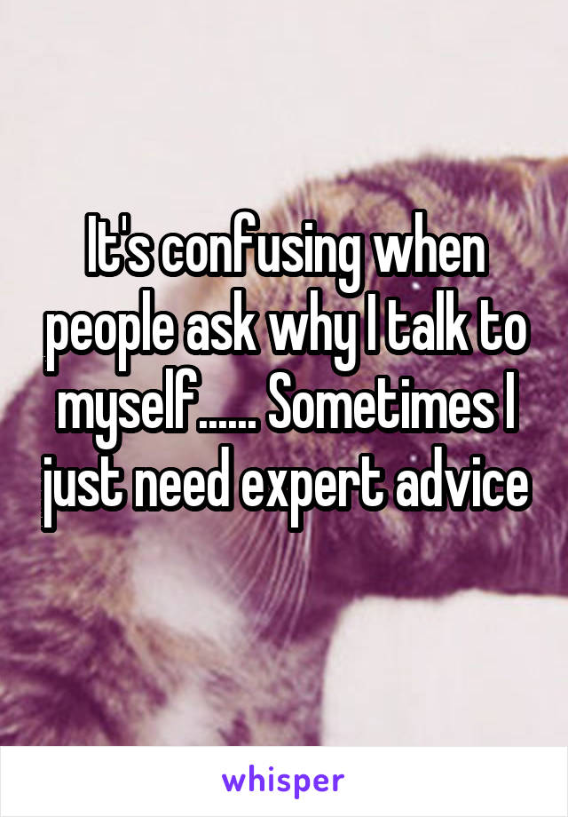 It's confusing when people ask why I talk to myself...... Sometimes I just need expert advice 