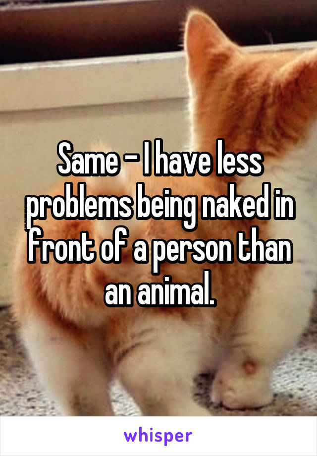 Same - I have less problems being naked in front of a person than an animal.