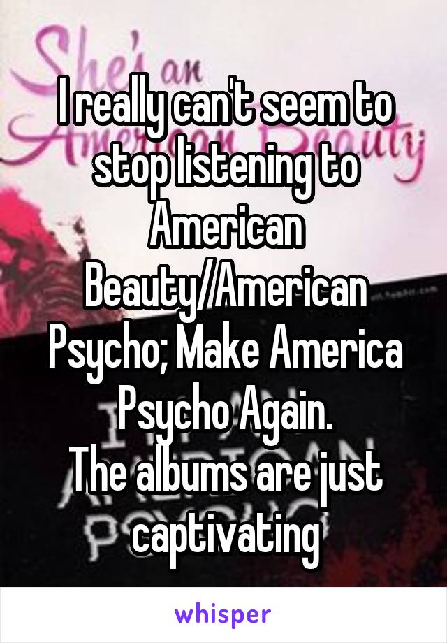 I really can't seem to stop listening to American Beauty/American Psycho; Make America Psycho Again.
The albums are just captivating