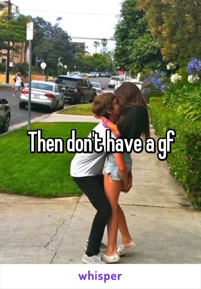 Then don't have a gf