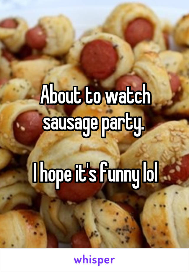 About to watch sausage party. 

I hope it's funny lol