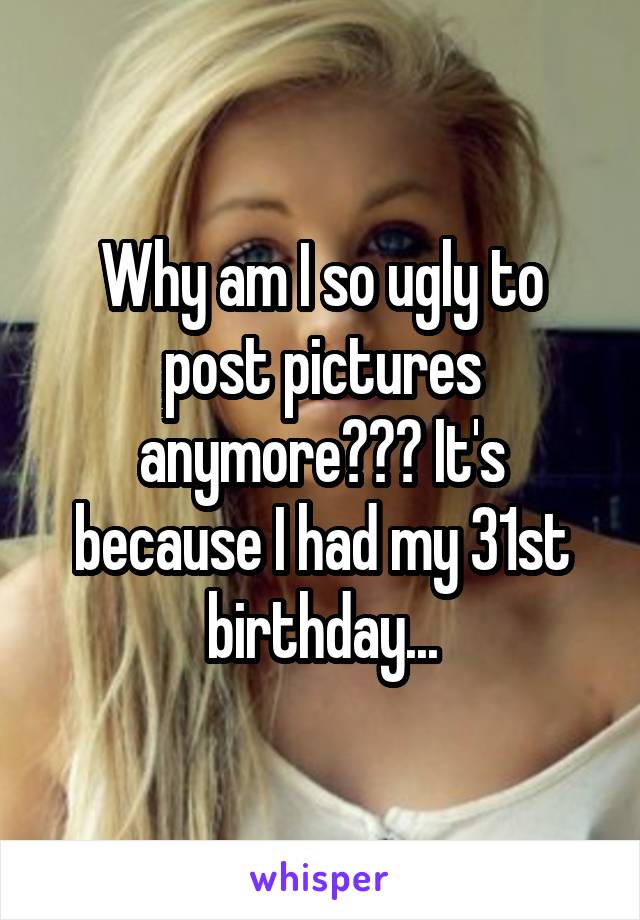 Why am I so ugly to post pictures anymore??? It's because I had my 31st birthday...