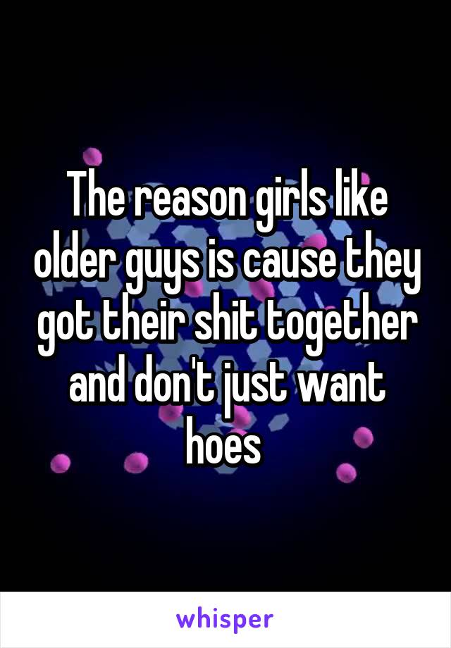 The reason girls like older guys is cause they got their shit together and don't just want hoes 