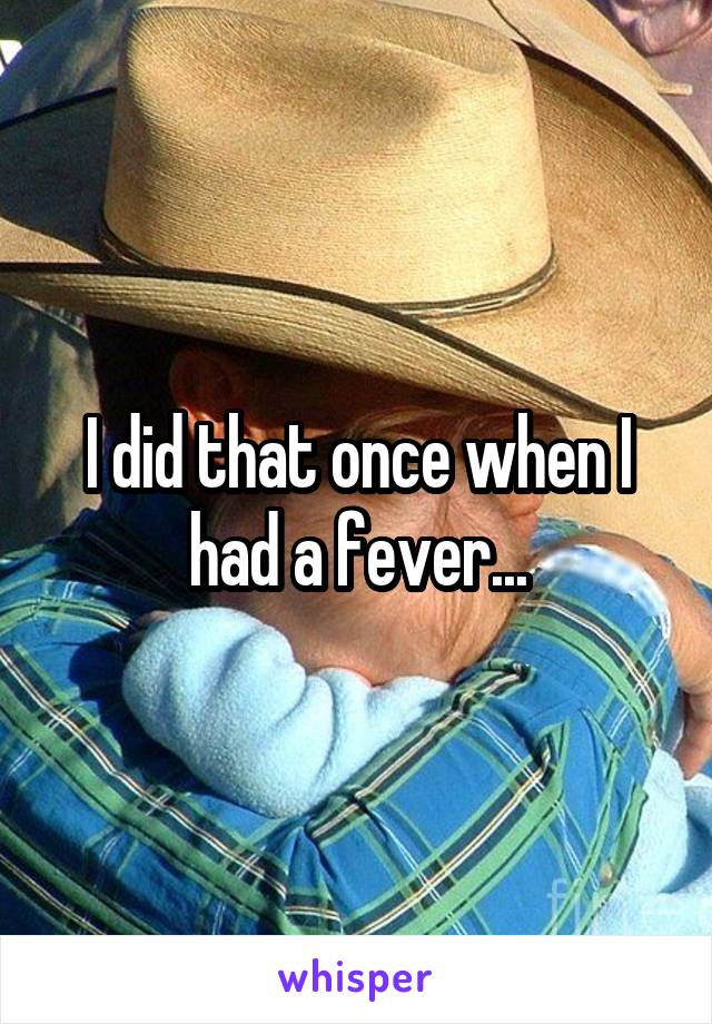 I did that once when I had a fever...