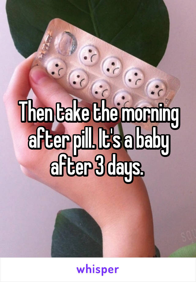 Then take the morning after pill. It's a baby after 3 days. 