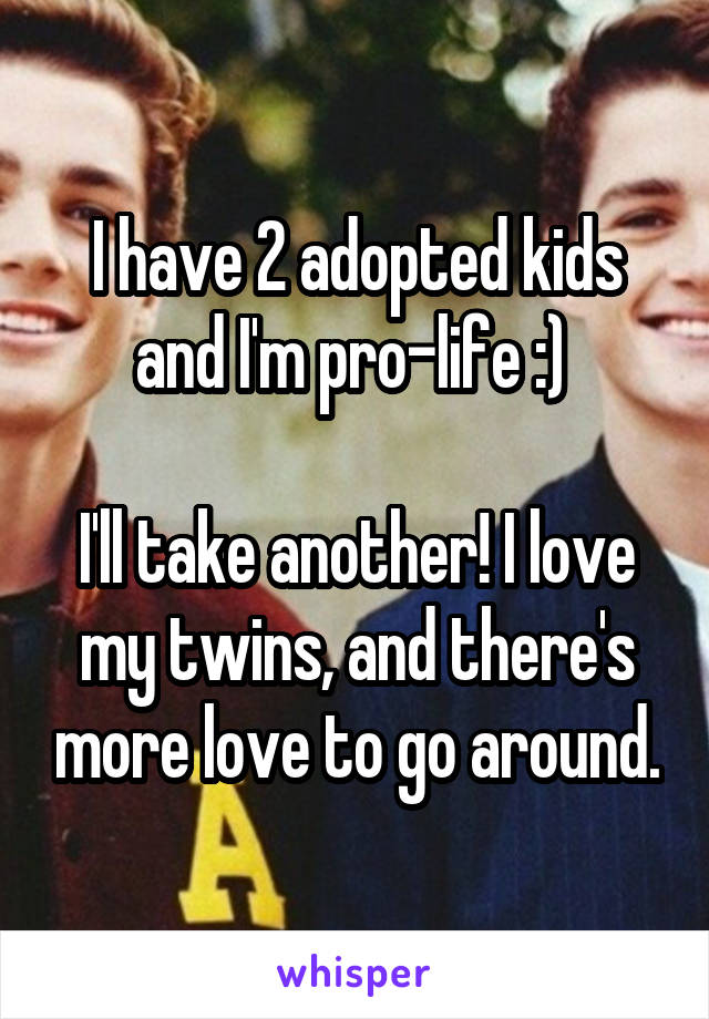 I have 2 adopted kids and I'm pro-life :) 

I'll take another! I love my twins, and there's more love to go around.