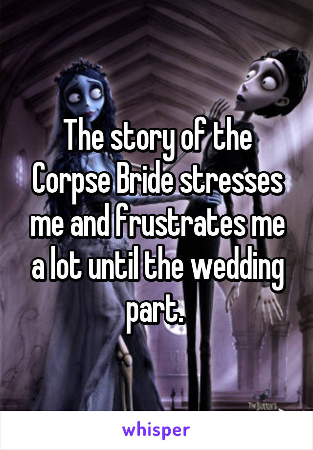The story of the Corpse Bride stresses me and frustrates me a lot until the wedding part. 
