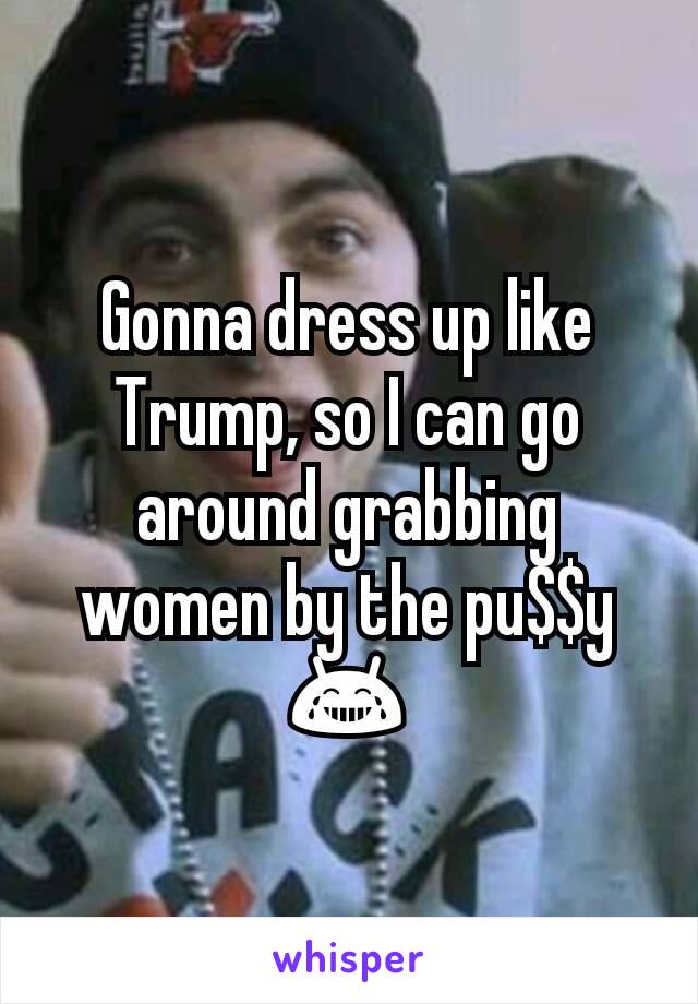 Gonna dress up like Trump, so I can go around grabbing women by the pu$$y 😂