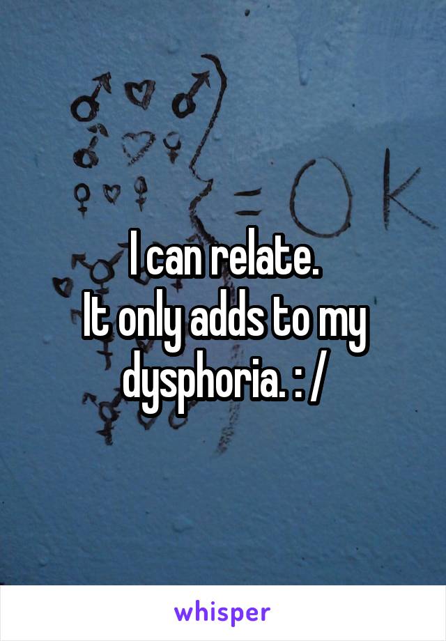 I can relate.
It only adds to my dysphoria. : /