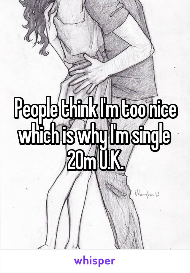 People think I'm too nice which is why I'm single 
20m U.K.