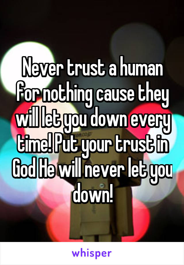 Never trust a human for nothing cause they will let you down every time! Put your trust in God He will never let you down!